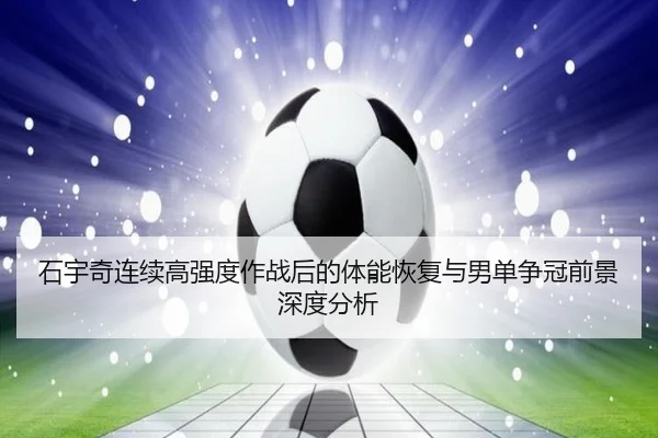 石宇奇连续高强度作战后的体能恢复与男单争冠前景深度分析